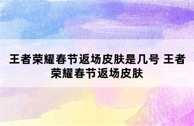 王者荣耀春节返场皮肤是几号 王者荣耀春节返场皮肤